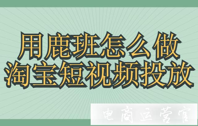 怎么用鹿班工具做淘寶猜你喜歡的短視頻投放?